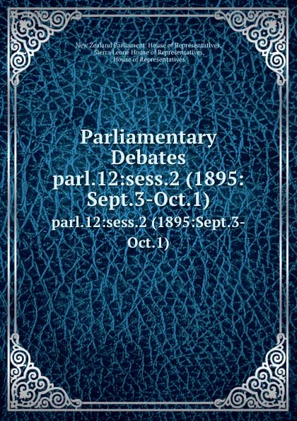 Обложка книги Parliamentary Debates. parl.12:sess.2 (1895:Sept.3-Oct.1), New Zealand Parliament. House of Representatives