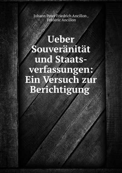 Обложка книги Ueber Souveranitat und Staats-verfassungen: Ein Versuch zur Berichtigung ., Johann Peter Friedrich Ancillon