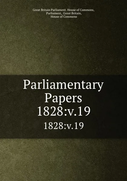 Обложка книги Parliamentary Papers. 1828:v.19, Great Britain Parliament. House of Commons