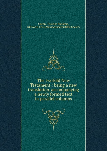 Обложка книги The twofold New Testament : being a new translation, accompanying a newly formed text in parallel columns, Thomas Sheldon Green