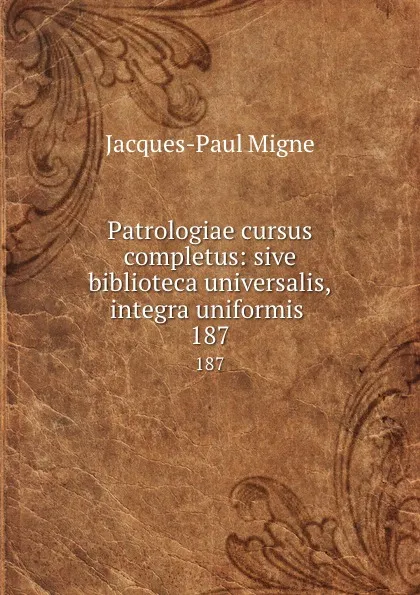 Обложка книги Patrologiae cursus completus: sive biblioteca universalis,integra uniformis . 187, Jacques-Paul Migne