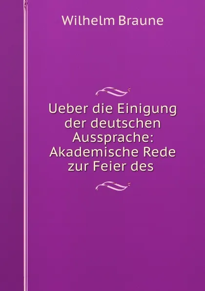 Обложка книги Ueber die Einigung der deutschen Aussprache: Akademische Rede zur Feier des ., Wilhelm Braune