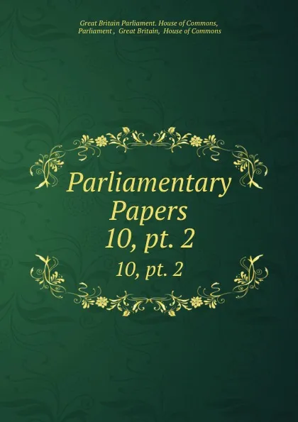 Обложка книги Parliamentary Papers. 10,.pt. 2, Great Britain Parliament. House of Commons