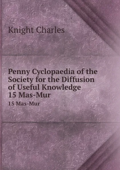 Обложка книги Penny Cyclopaedia of the Society for the Diffusion of Useful Knowledge. 15 Mas-Mur, Knight Charles