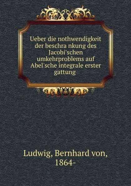 Обложка книги Ueber die nothwendigkeit der beschrankung des Jacobi.schen umkehrproblems auf Abel.sche integrale erster gattung, Bernhard von Ludwig