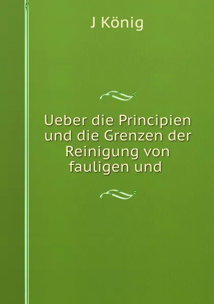 Обложка книги Ueber die Principien und die Grenzen der Reinigung von fauligen und ., J. König