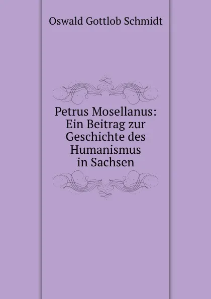 Обложка книги Petrus Mosellanus: Ein Beitrag zur Geschichte des Humanismus in Sachsen, Oswald Gottlob Schmidt