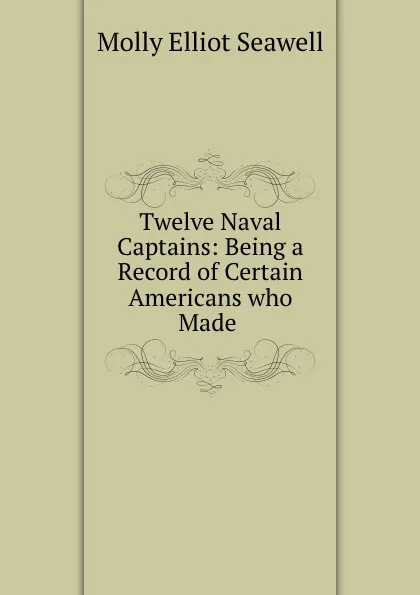 Обложка книги Twelve Naval Captains: Being a Record of Certain Americans who Made ., Molly Elliot Seawell