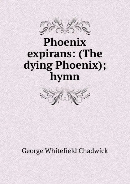 Обложка книги Phoenix expirans: (The dying Phoenix); hymn, George Whitefield Chadwick