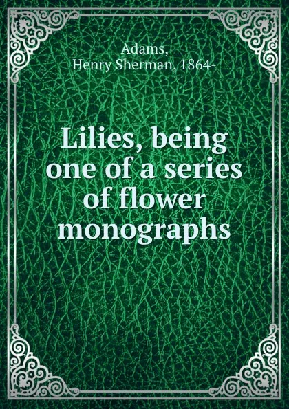 Обложка книги Lilies, being one of a series of flower monographs, Henry Sherman Adams