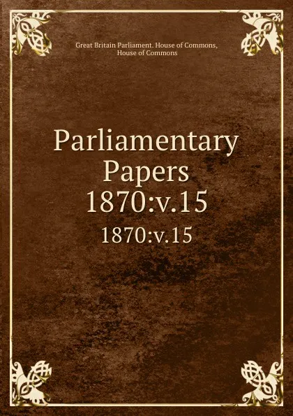 Обложка книги Parliamentary Papers. 1870:v.15, Great Britain Parliament. House of Commons