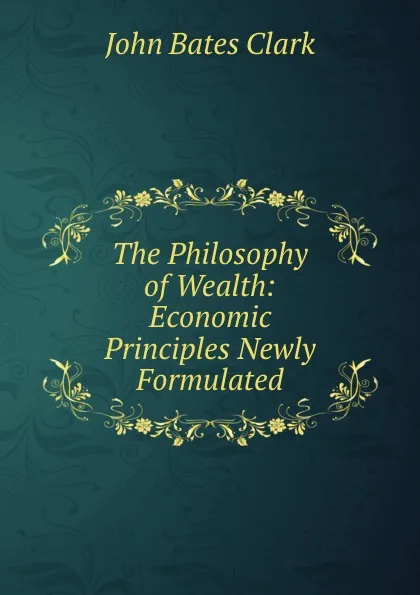 Обложка книги The Philosophy of Wealth: Economic Principles Newly Formulated, John Bates Clark