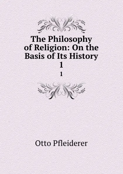 Обложка книги The Philosophy of Religion: On the Basis of Its History. 1, Otto Pfleiderer