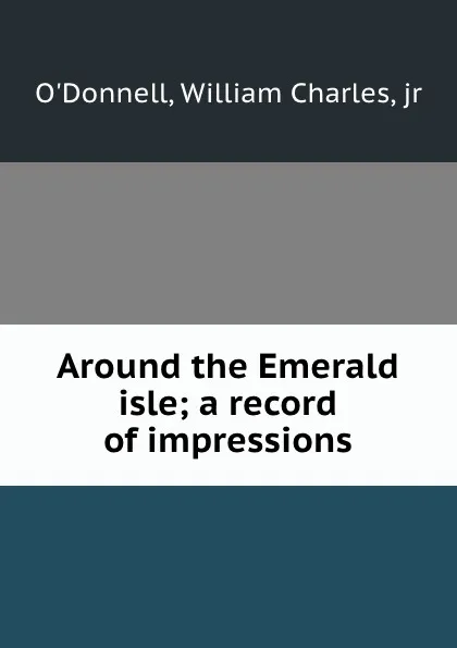 Обложка книги Around the Emerald isle; a record of impressions, William Charles O'Donnell