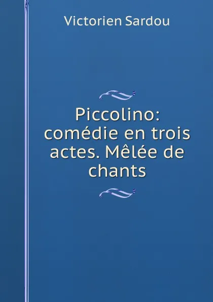 Обложка книги Piccolino: comedie en trois actes. Melee de chants, Victorien Sardou