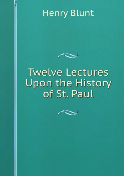 Обложка книги Twelve Lectures Upon the History of St. Paul, Henry Blunt