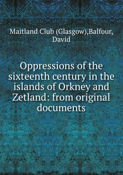 Обложка книги Oppressions of the sixteenth century in the islands of Orkney and Zetland: from original documents, Glasgow