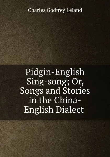Обложка книги Pidgin-English Sing-song; Or, Songs and Stories in the China-English Dialect ., C. G. Leland