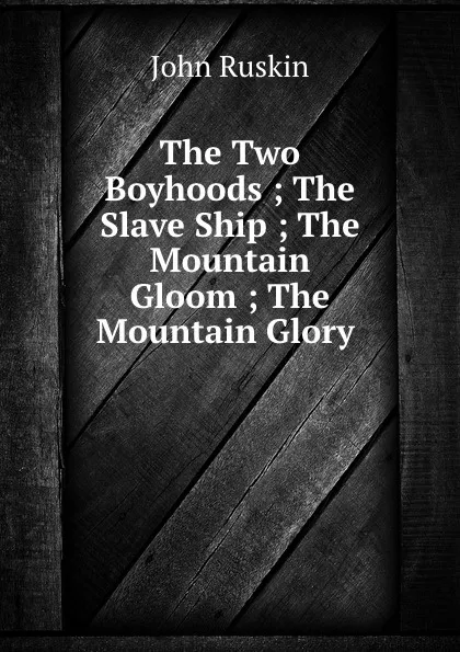 Обложка книги The Two Boyhoods ; The Slave Ship ; The Mountain Gloom ; The Mountain Glory ., Рескин