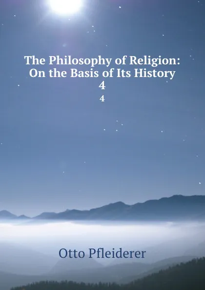 Обложка книги The Philosophy of Religion: On the Basis of Its History. 4, Otto Pfleiderer