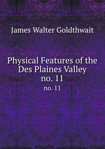 Обложка книги Physical Features of the Des Plaines Valley. no. 11, James Walter Goldthwait