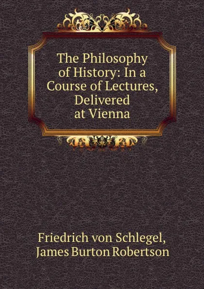 Обложка книги The Philosophy of History: In a Course of Lectures, Delivered at Vienna, Friedrich von Schlegel