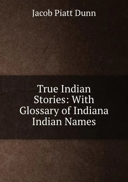 Обложка книги True Indian Stories: With Glossary of Indiana Indian Names, Jacob Piatt Dunn