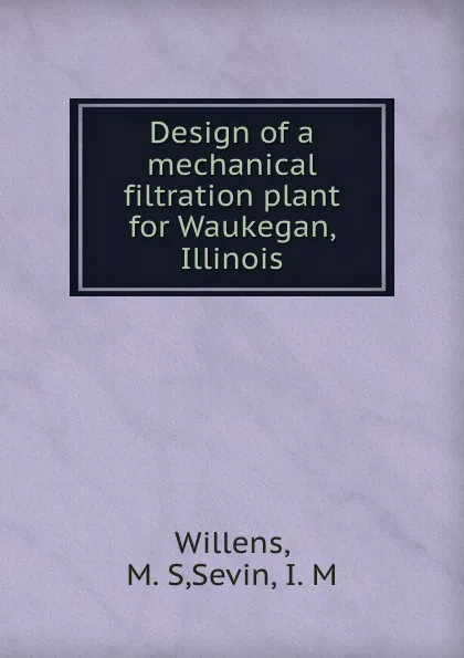 Обложка книги Design of a mechanical filtration plant for Waukegan, Illinois, M.S. Willens