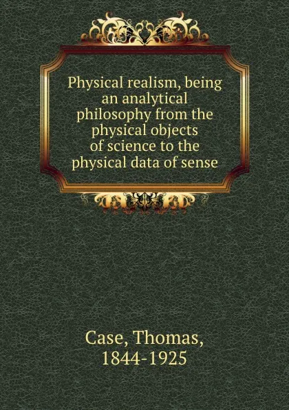 Обложка книги Physical realism, being an analytical philosophy from the physical objects of science to the physical data of sense, Thomas Case