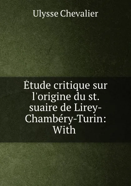 Обложка книги Etude critique sur l.origine du st. suaire de Lirey-Chambery-Turin: With ., Ulysse Chevalier