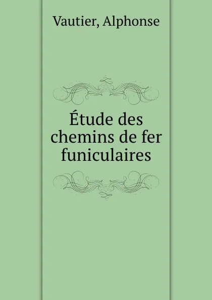 Обложка книги Etude des chemins de fer funiculaires, Alphonse Vautier