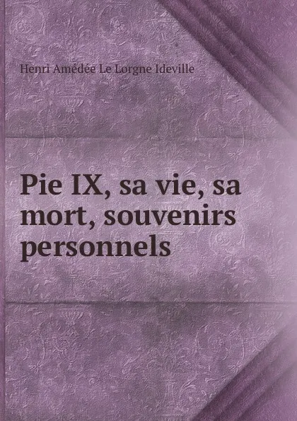 Обложка книги Pie IX, sa vie, sa mort, souvenirs personnels, Henri Amédée le Lorgne Ideville