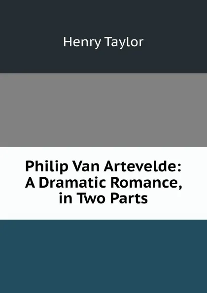 Обложка книги Philip Van Artevelde: A Dramatic Romance, in Two Parts, Henry Taylor