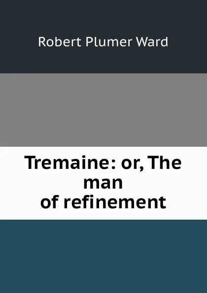 Обложка книги Tremaine: or, The man of refinement, Robert Plumer Ward