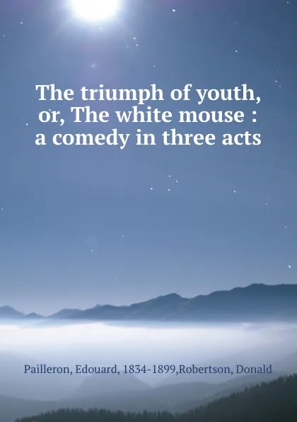 Обложка книги The triumph of youth, or, The white mouse : a comedy in three acts, Edouard Pailleron