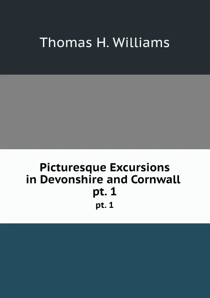 Обложка книги Picturesque Excursions in Devonshire and Cornwall . pt. 1, Thomas H. Williams