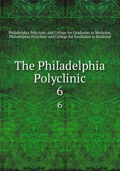 Обложка книги The Philadelphia Polyclinic. 6, Philadelphia Polyclinicllege for Graduates in Medicine