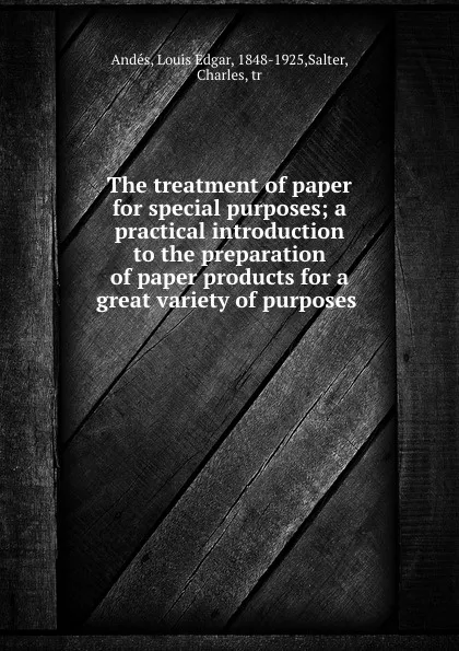 Обложка книги The treatment of paper for special purposes; a practical introduction to the preparation of paper products for a great variety of purposes, Louis Edgar Andés