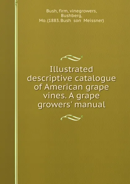 Обложка книги Illustrated descriptive catalogue of American grape vines. A grape growers. manual, Mo. Bushberg