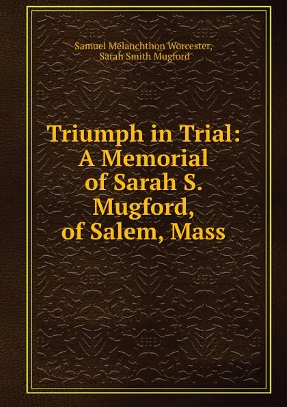 Обложка книги Triumph in Trial: A Memorial of Sarah S. Mugford, of Salem, Mass., Samuel Melanchthon Worcester