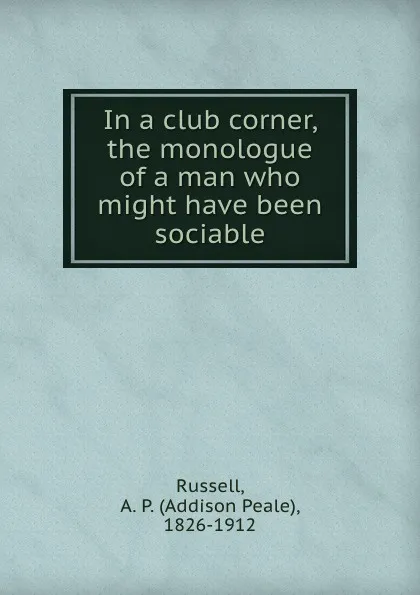 Обложка книги In a club corner, the monologue of a man who might have been sociable, Addison Peale Russell