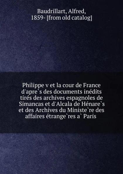 Обложка книги Philippe v et la cour de France d.apres des documents inedits tires des archives espagnoles de Simancas et d.Alcala de Henares et des Archives du Ministere des affaires etrangeres a Paris, Alfred Baudrillart