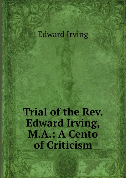 Обложка книги Trial of the Rev. Edward Irving, M.A.: A Cento of Criticism, Irving Edward