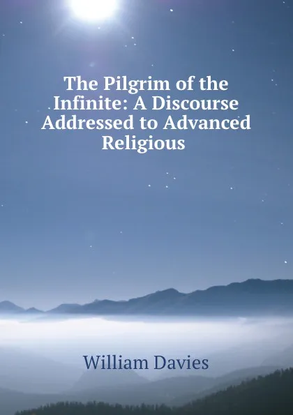 Обложка книги The Pilgrim of the Infinite: A Discourse Addressed to Advanced Religious ., William Davies