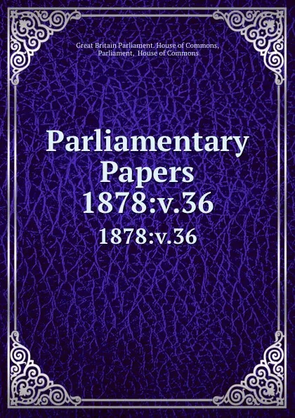 Обложка книги Parliamentary Papers. 1878:v.36, Great Britain Parliament. House of Commons