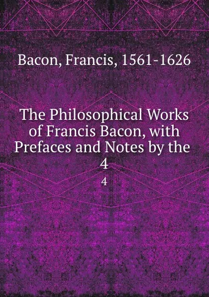 Обложка книги The Philosophical Works of Francis Bacon, with Prefaces and Notes by the . 4, Фрэнсис Бэкон