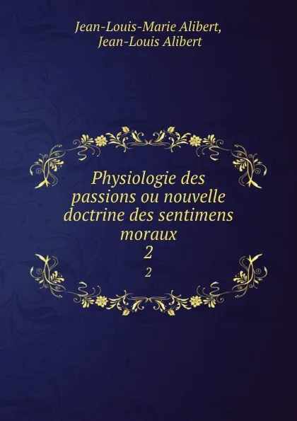 Обложка книги Physiologie des passions ou nouvelle doctrine des sentimens moraux. 2, Jean-Louis-Marie Alibert