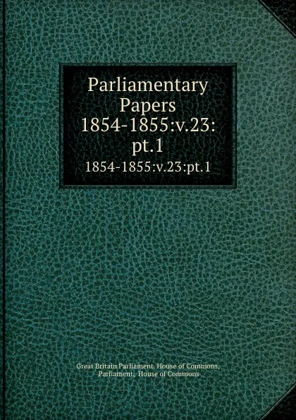 Обложка книги Parliamentary Papers. 1854-1855:v.23:pt.1, Great Britain Parliament. House of Commons