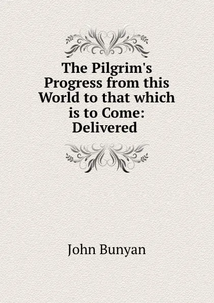 Обложка книги The Pilgrim.s Progress from this World to that which is to Come: Delivered ., John Bunyan