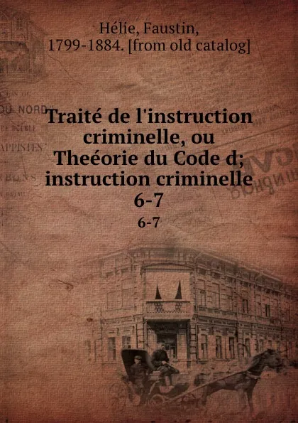 Обложка книги Traite de l.instruction criminelle, ou Theeorie du Code d;instruction criminelle. 6-7, Faustin Hélie